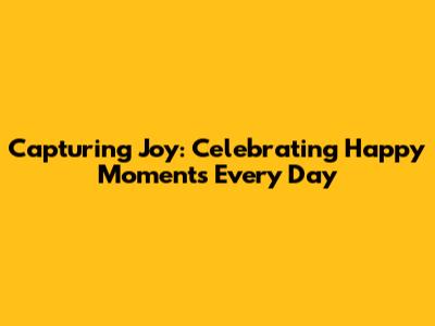 Capturing Joy: Celebrating Happy Moments Every Day