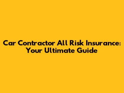 Car Contractor All Risk Insurance: Your Ultimate Guide