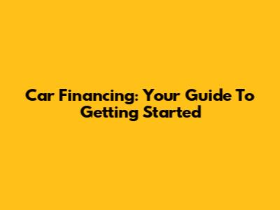 Car Financing: Your Guide To Getting Started