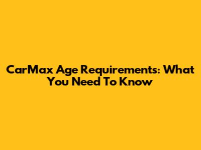 CarMax Age Requirements: What You Need To Know