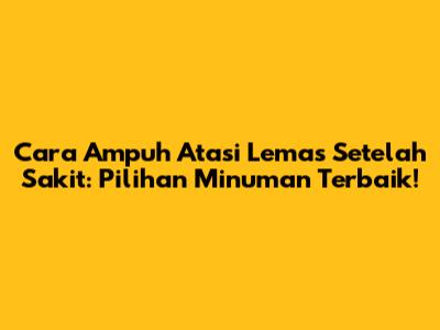 Cara Ampuh Atasi Lemas Setelah Sakit: Pilihan Minuman Terbaik!