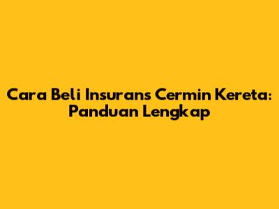Cara Beli Insurans Cermin Kereta: Panduan Lengkap