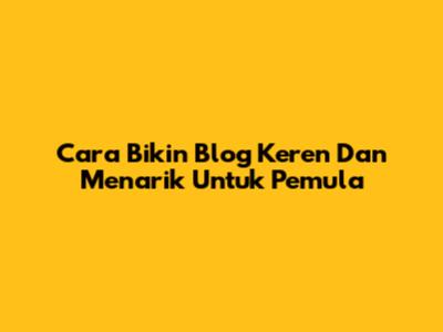 Cara Bikin Blog Keren Dan Menarik Untuk Pemula