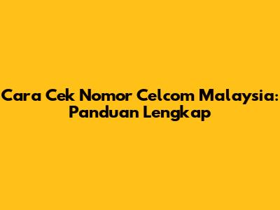 Cara Cek Nomor Celcom Malaysia: Panduan Lengkap
