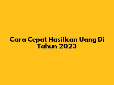 Cara Cepat Hasilkan Uang Di Tahun 2023