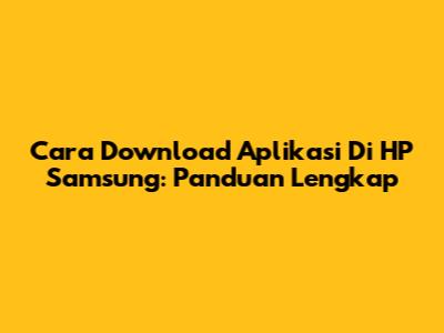 Cara Download Aplikasi Di HP Samsung: Panduan Lengkap
