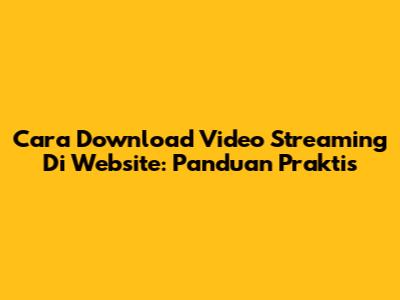 Cara Download Video Streaming Di Website: Panduan Praktis