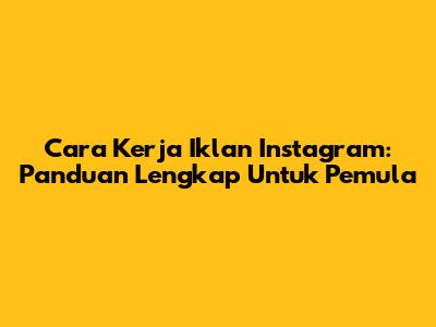 Cara Kerja Iklan Instagram: Panduan Lengkap Untuk Pemula