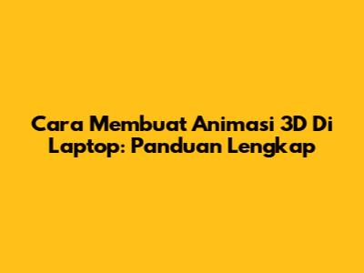 Cara Membuat Animasi 3D Di Laptop: Panduan Lengkap