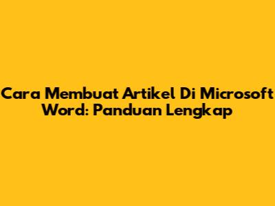 Cara Membuat Artikel Di Microsoft Word: Panduan Lengkap