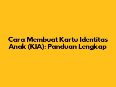Cara Membuat Kartu Identitas Anak (KIA): Panduan Lengkap