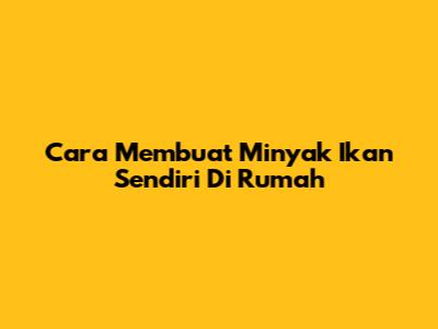 Cara Membuat Minyak Ikan Sendiri Di Rumah