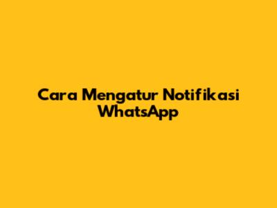 Cara Mengatur Notifikasi WhatsApp