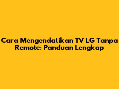 Cara Mengendalikan TV LG Tanpa Remote: Panduan Lengkap