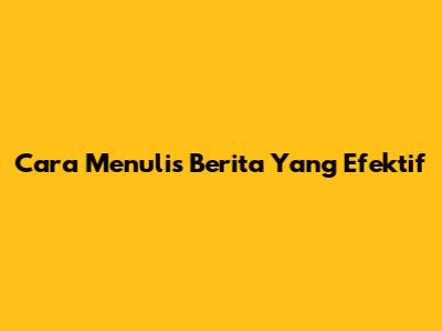 Cara Menulis Berita Yang Efektif