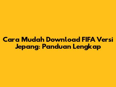 Cara Mudah Download FIFA Versi Jepang: Panduan Lengkap