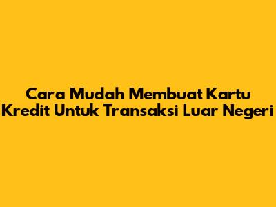 Cara Mudah Membuat Kartu Kredit Untuk Transaksi Luar Negeri