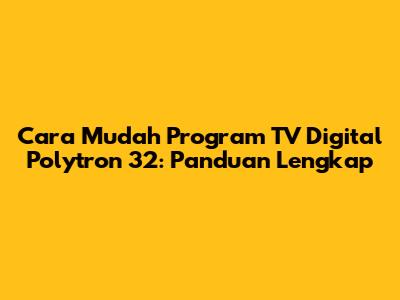 Cara Mudah Program TV Digital Polytron 32: Panduan Lengkap