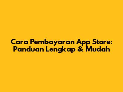 Cara Pembayaran App Store: Panduan Lengkap & Mudah