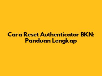 Cara Reset Authenticator BKN: Panduan Lengkap