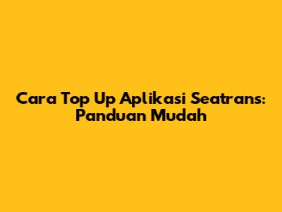 Cara Top Up Aplikasi Seatrans: Panduan Mudah