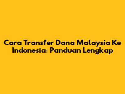Cara Transfer Dana Malaysia Ke Indonesia: Panduan Lengkap