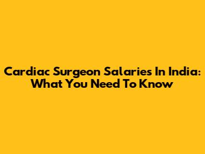 Cardiac Surgeon Salaries In India: What You Need To Know