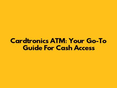 Cardtronics ATM: Your Go-To Guide For Cash Access