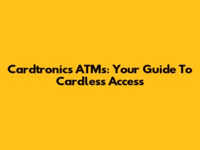Cardtronics ATMs: Your Guide To Cardless Access