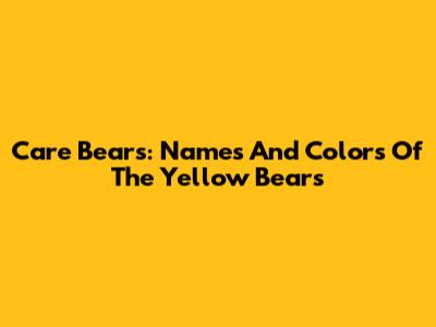 Care Bears: Names And Colors Of The Yellow Bears