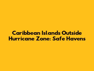 Caribbean Islands Outside Hurricane Zone: Safe Havens