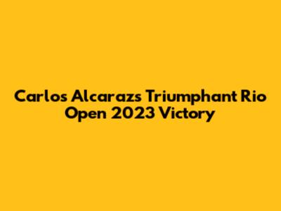 Carlos Alcaraz's Triumphant Rio Open 2023 Victory
