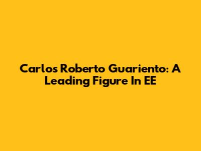 Carlos Roberto Guariento: A Leading Figure In EE