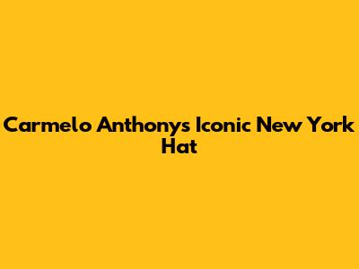 Carmelo Anthony's Iconic New York Hat