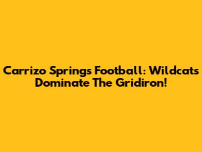 Carrizo Springs Football: Wildcats Dominate The Gridiron!