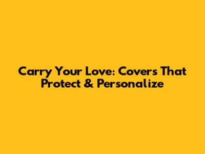 Carry Your Love: Covers That Protect & Personalize