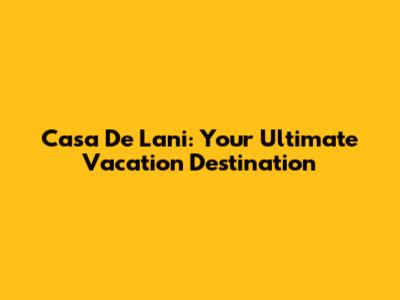 Casa De Lani: Your Ultimate Vacation Destination