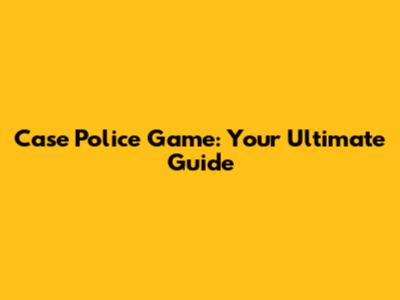 Case Police Game: Your Ultimate Guide