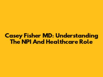 Casey Fisher MD: Understanding The NPI And Healthcare Role