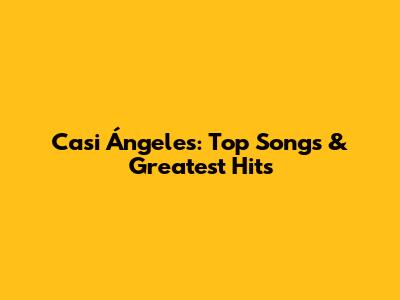 Casi Ángeles: Top Songs & Greatest Hits