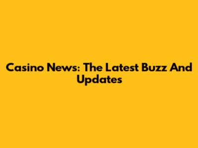 Casino News: The Latest Buzz And Updates