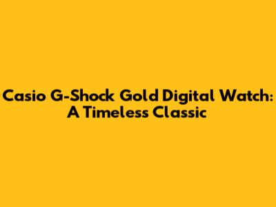 Casio G-Shock Gold Digital Watch: A Timeless Classic