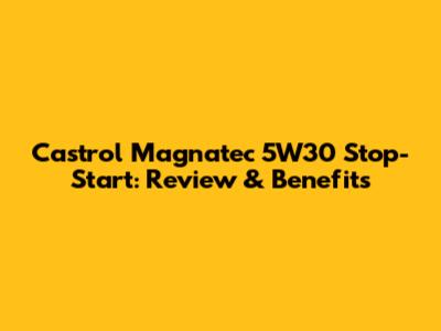 Castrol Magnatec 5W30 Stop-Start: Review & Benefits