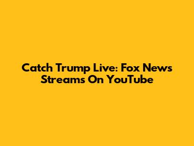 Catch Trump Live: Fox News Streams On YouTube