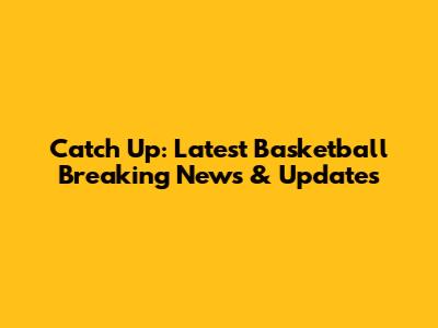 Catch Up: Latest Basketball Breaking News & Updates