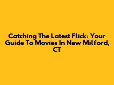 Catching The Latest Flick: Your Guide To Movies In New Milford, CT