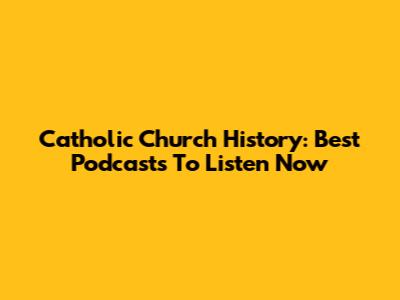 Catholic Church History: Best Podcasts To Listen Now