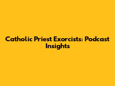 Catholic Priest Exorcists: Podcast Insights