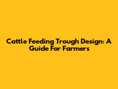 Cattle Feeding Trough Design: A Guide For Farmers