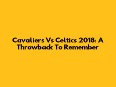 Cavaliers Vs Celtics 2018: A Throwback To Remember